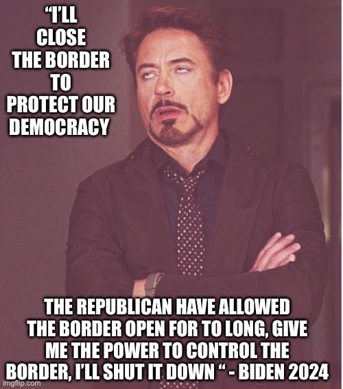 Give me the power | “I’LL CLOSE THE BORDER TO PROTECT OUR DEMOCRACY; THE REPUBLICAN HAVE ALLOWED THE BORDER OPEN FOR TO LONG, GIVE ME THE POWER TO CONTROL THE BORDER, I’LL SHUT IT DOWN “ - BIDEN 2024 | image tagged in memes,face you make robert downey jr,funny,upvotes,gifs | made w/ Imgflip meme maker