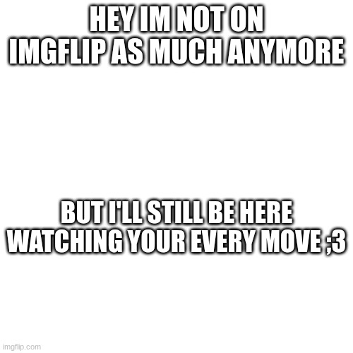 Btw It's me, Vic >w< | HEY IM NOT ON IMGFLIP AS MUCH ANYMORE; BUT I'LL STILL BE HERE WATCHING YOUR EVERY MOVE ;3 | image tagged in nut,in,me,please | made w/ Imgflip meme maker
