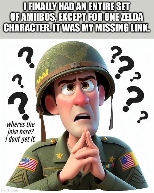 US soldier:Wheres the joke here? I dont get it | I FINALLY HAD AN ENTIRE SET OF AMIIBOS, EXCEPT FOR ONE ZELDA CHARACTER. IT WAS MY MISSING LINK. | image tagged in us soldier wheres the joke here i dont get it | made w/ Imgflip meme maker