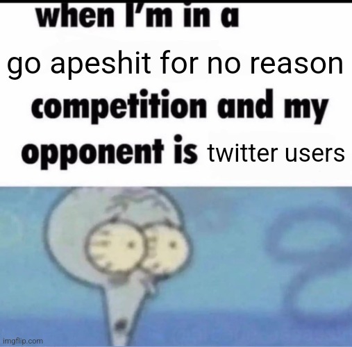 Me when I'm in a .... competition and my opponent is ..... | go apeshit for no reason; twitter users | image tagged in me when i'm in a competition and my opponent is | made w/ Imgflip meme maker