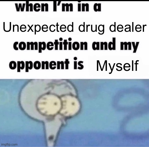 Me when I'm in a .... competition and my opponent is ..... | Unexpected drug dealer; Myself | image tagged in me when i'm in a competition and my opponent is | made w/ Imgflip meme maker