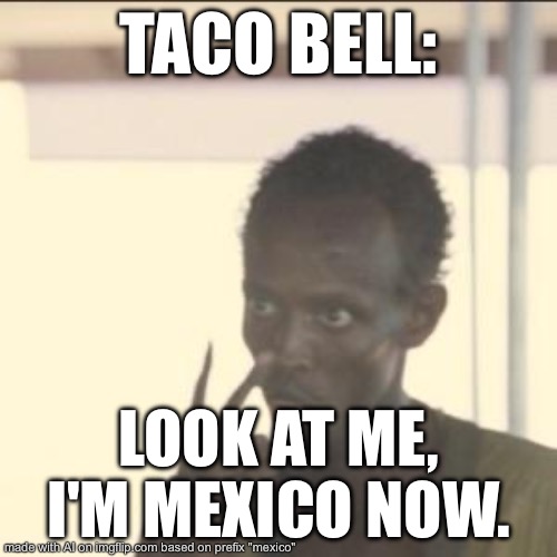 Look At Me Meme | TACO BELL:; LOOK AT ME, I'M MEXICO NOW. | image tagged in memes,look at me | made w/ Imgflip meme maker