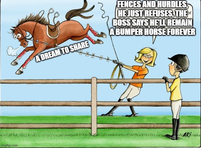 FENCES AND HURDLES, HE JUST REFUSES, THE BOSS SAYS HE'LL REMAIN A BUMPER HORSE FOREVER; A DREAM TO SHARE | made w/ Imgflip meme maker