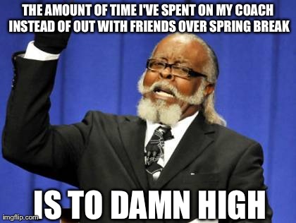 Too Damn High Meme | THE AMOUNT OF TIME I'VE SPENT ON MY COACH INSTEAD OF OUT WITH FRIENDS OVER SPRING BREAK IS TO DAMN HIGH | image tagged in memes,too damn high | made w/ Imgflip meme maker