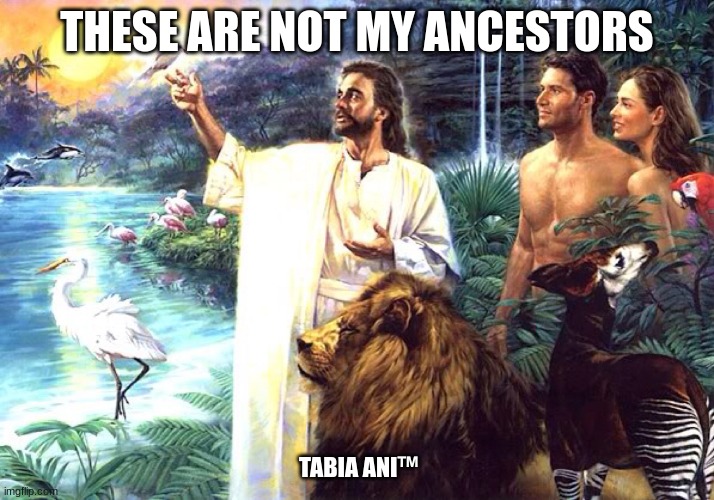 False | THESE ARE NOT MY ANCESTORS; TABIA ANI™ | image tagged in these are confusing times | made w/ Imgflip meme maker