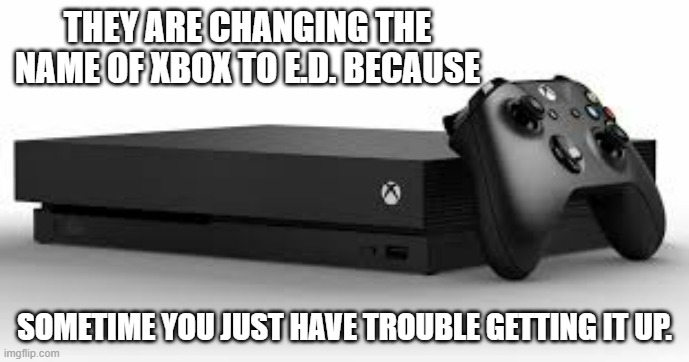 meme by Brad they are changing the name of Xbox to E.D. | THEY ARE CHANGING THE NAME OF XBOX TO E.D. BECAUSE; SOMETIME YOU JUST HAVE TROUBLE GETTING IT UP. | image tagged in gaming,pc gaming,video games,xbox,funny meme,humor | made w/ Imgflip meme maker