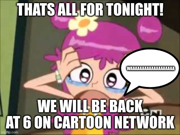 cartoon network sign offs be like: | THATS ALL FOR TONIGHT! WAAAAAAAAAAAAAAAAAAA; WE WILL BE BACK AT 6 ON CARTOON NETWORK | image tagged in ami onuki freaks out | made w/ Imgflip meme maker