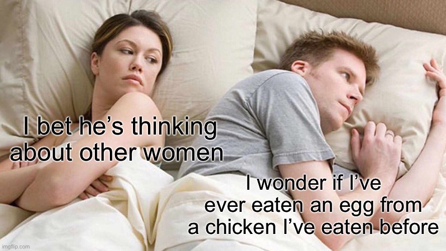 Deep thoughts | I bet he’s thinking about other women; I wonder if I’ve ever eaten an egg from a chicken I’ve eaten before | image tagged in memes,i bet he's thinking about other women | made w/ Imgflip meme maker