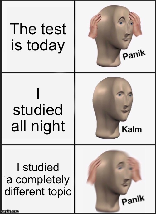 School test be like | The test is today; I studied all night; I studied a completely different topic | image tagged in memes,panik kalm panik | made w/ Imgflip meme maker