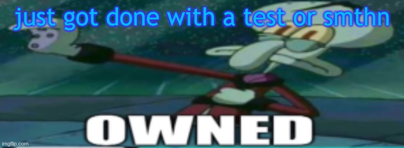 owned | just got done with a test or smthn | image tagged in owned | made w/ Imgflip meme maker