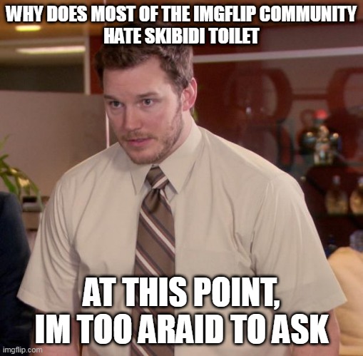 Afraid To Ask Andy | WHY DOES MOST OF THE IMGFLIP COMMUNITY
HATE SKIBIDI TOILET; AT THIS POINT, IM TOO ARAID TO ASK | image tagged in memes,afraid to ask andy | made w/ Imgflip meme maker