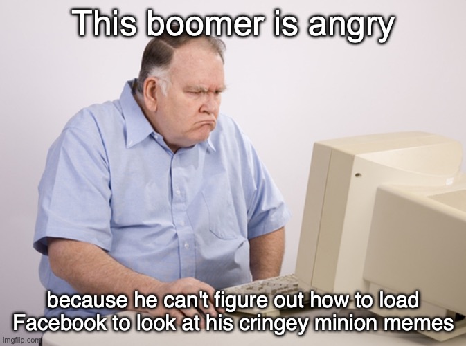 Angry Old Boomer | This boomer is angry; because he can't figure out how to load Facebook to look at his cringey minion memes | image tagged in angry old boomer | made w/ Imgflip meme maker
