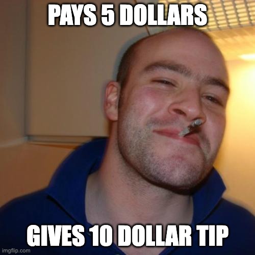 Good Guy Greg | PAYS 5 DOLLARS; GIVES 10 DOLLAR TIP | image tagged in memes,good guy greg,facts,so true memes,nice guy,nice | made w/ Imgflip meme maker