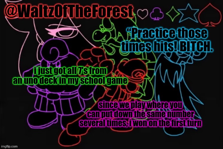 WaltzOfTheForest’s Announcement Template! | i just got all 7's from an uno deck in my school game; since we play where you can put down the same number several times, i won on the first turn | image tagged in waltzoftheforest s announcement template | made w/ Imgflip meme maker