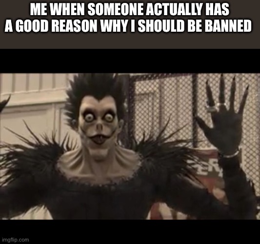 RYUK IS DONE | ME WHEN SOMEONE ACTUALLY HAS A GOOD REASON WHY I SHOULD BE BANNED | image tagged in ryuk is done | made w/ Imgflip meme maker