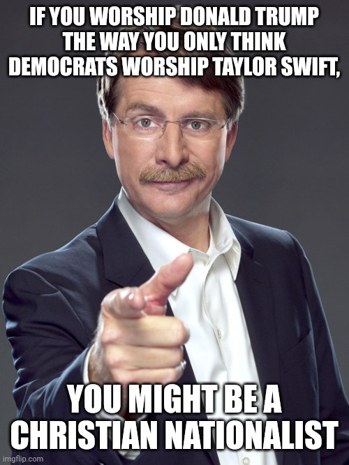 Idolatrous Christian nationalists wrongfully assume that everyone else is as idolatrous as they are. | IF YOU WORSHIP DONALD TRUMP
THE WAY YOU ONLY THINK DEMOCRATS WORSHIP TAYLOR SWIFT, YOU MIGHT BE A CHRISTIAN NATIONALIST | image tagged in jeff foxworthy,white nationalism,scumbag christian,conservative logic,idol,taylor swift | made w/ Imgflip meme maker