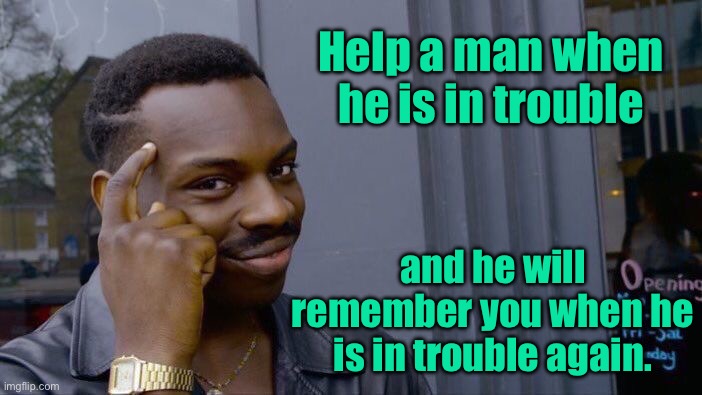 Help man in trouble | Help a man when he is in trouble; and he will remember you when he is in trouble again. | image tagged in roll safe think about it,help him in trouble,remember you,when in trouble,again,fun | made w/ Imgflip meme maker