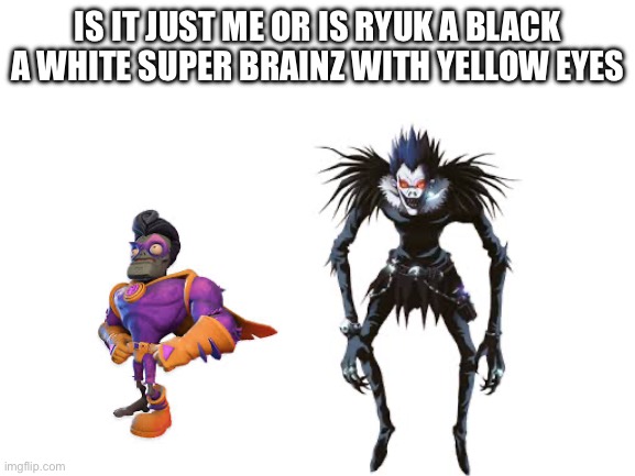 Blank White Template | IS IT JUST ME OR IS RYUK A BLACK A WHITE SUPER BRAINZ WITH YELLOW EYES | image tagged in blank white template | made w/ Imgflip meme maker