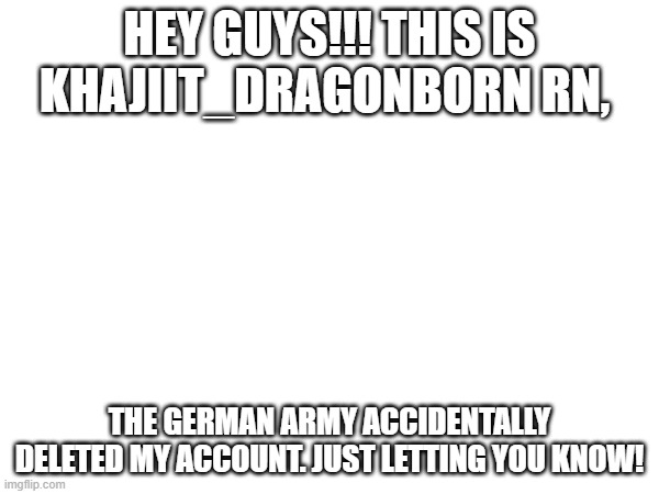 HEY GUYS!!! THIS IS KHAJIIT_DRAGONBORN RN, THE GERMAN ARMY ACCIDENTALLY DELETED MY ACCOUNT. JUST LETTING YOU KNOW! | image tagged in khajiit,dragonborn | made w/ Imgflip meme maker