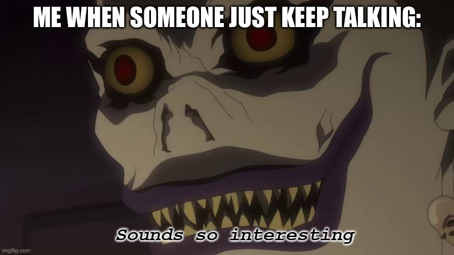 Sounds so interesting | ME WHEN SOMEONE JUST KEEP TALKING: | image tagged in sounds so interesting | made w/ Imgflip meme maker