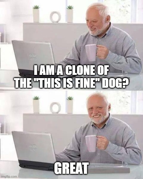 This is fine clone | I AM A CLONE OF THE "THIS IS FINE" DOG? GREAT | image tagged in memes,hide the pain harold | made w/ Imgflip meme maker