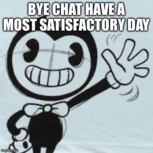 Bendy wave | BYE CHAT HAVE A MOST SATISFACTORY DAY | image tagged in bendy wave | made w/ Imgflip meme maker