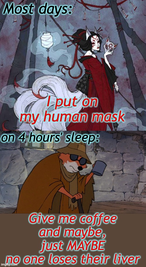 This week | Most days:; I put on
my human mask; on 4 hours' sleep:; Give me coffee
and maybe,
just MAYBE
no one loses their liver | image tagged in kitsune,blind fox begging meme,tired,coffee,spectrum | made w/ Imgflip meme maker