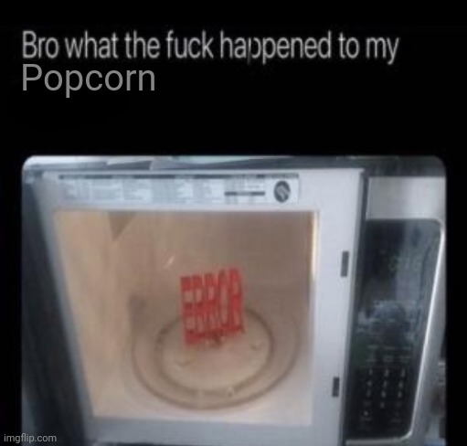 Bro what the frick happened to my blank | Popcorn | image tagged in bro what the frick happened to my blank | made w/ Imgflip meme maker