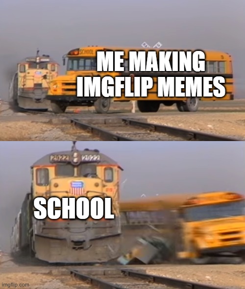 A train hitting a school bus | ME MAKING IMGFLIP MEMES; SCHOOL | image tagged in a train hitting a school bus | made w/ Imgflip meme maker