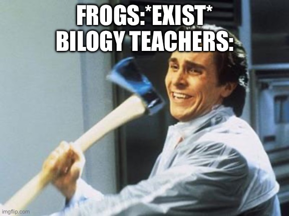 American Psycho | FROGS:*EXIST*
BILOGY TEACHERS: | image tagged in american psycho | made w/ Imgflip meme maker