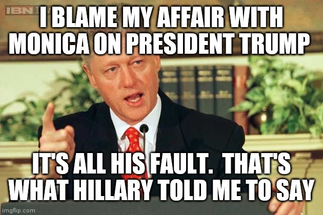 Blame affair on someone else | I BLAME MY AFFAIR WITH MONICA ON PRESIDENT TRUMP; IT'S ALL HIS FAULT.  THAT'S WHAT HILLARY TOLD ME TO SAY | image tagged in bill clinton - sexual relations,funny memes | made w/ Imgflip meme maker