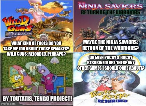 He's Squidward but it's Tengo Project remake trilogy in a nutshell | MAYBE THE NINJA SAVIORS: RETURN OF THE WARRIORS? WHAT KIND OF FOOLS DO YOU TAKE ME FOR ABOUT THOSE REMAKES? WILD GUNS: RELOADED, PERHAPS? OR EVEN POCKY & ROCKY RESHRINED! ARE THERE ANY OTHER GAMES I SHOULD CARE ABOUT!? | image tagged in remake,he's squidward,gaming | made w/ Imgflip meme maker
