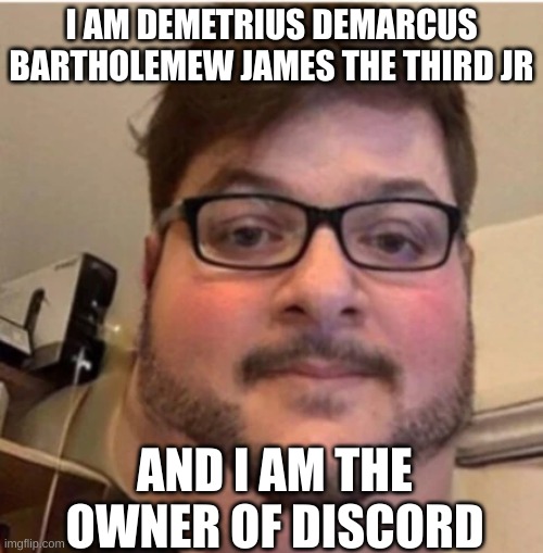 He must have many girlfriends | I AM DEMETRIUS DEMARCUS BARTHOLEMEW JAMES THE THIRD JR; AND I AM THE OWNER OF DISCORD | image tagged in demetrius demarcus bartholemew james the third jr,idk | made w/ Imgflip meme maker