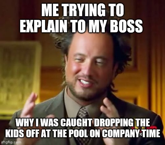 Dropping kids off | ME TRYING TO EXPLAIN TO MY BOSS; WHY I WAS CAUGHT DROPPING THE KIDS OFF AT THE POOL ON COMPANY TIME | image tagged in memes,ancient aliens,funny memes | made w/ Imgflip meme maker