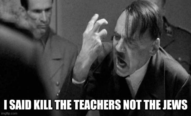 Mad hitler | I SAID KILL THE TEACHERS NOT THE JEWS | image tagged in mad hitler | made w/ Imgflip meme maker