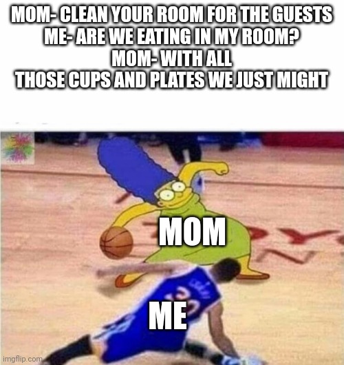 MOM- CLEAN YOUR ROOM FOR THE GUESTS
ME- ARE WE EATING IN MY ROOM?
MOM- WITH ALL THOSE CUPS AND PLATES WE JUST MIGHT; MOM; ME | image tagged in marge simpson | made w/ Imgflip meme maker