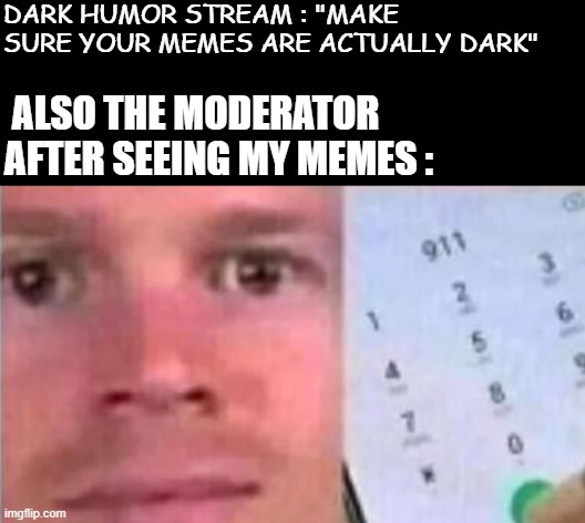 ... | DARK HUMOR STREAM : "MAKE SURE YOUR MEMES ARE ACTUALLY DARK"; ALSO THE MODERATOR AFTER SEEING MY MEMES : | image tagged in blinking white man calling 911 | made w/ Imgflip meme maker