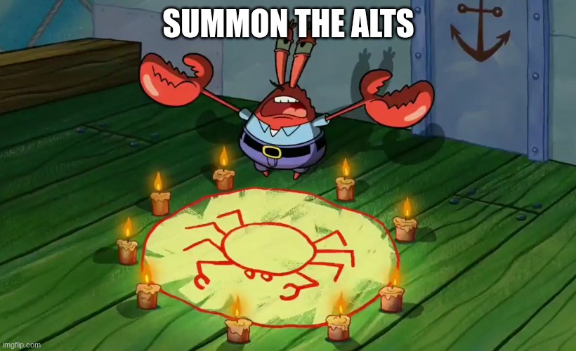 Mr Krabs summoning | SUMMON THE ALTS | image tagged in mr krabs summoning | made w/ Imgflip meme maker