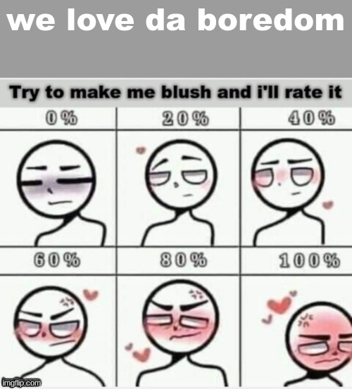 Make me blush | we love da boredom | image tagged in make me blush | made w/ Imgflip meme maker