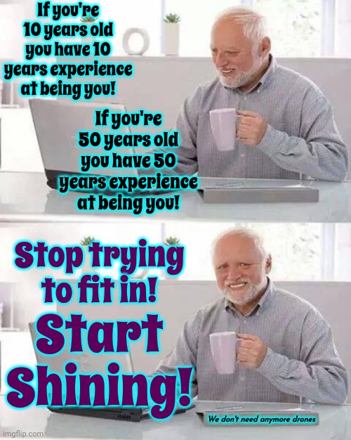You Were Made To Shine! | If you're 10 years old you have 10 years experience at being you! If you're 50 years old you have 50 years experience at being you! Stop trying to fit in! Start Shining! We don't need anymore drones | image tagged in memes,hide the pain harold,oh the humanity,shine,let your light shine,you are god's gift | made w/ Imgflip meme maker