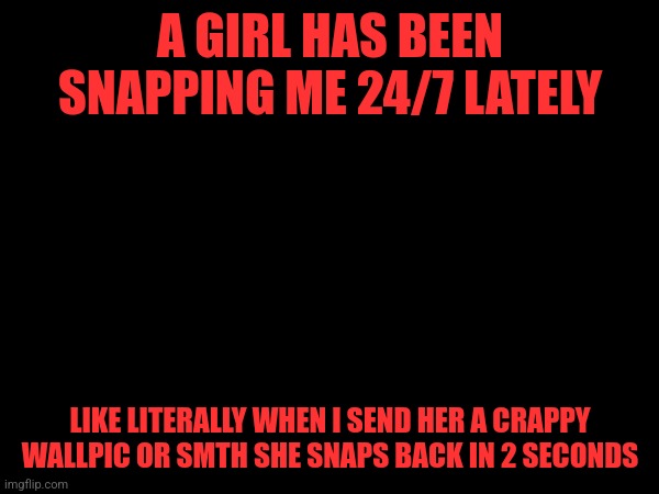 Am i gonna get laid or smth | A GIRL HAS BEEN SNAPPING ME 24/7 LATELY; LIKE LITERALLY WHEN I SEND HER A CRAPPY WALLPIC OR SMTH SHE SNAPS BACK IN 2 SECONDS | made w/ Imgflip meme maker