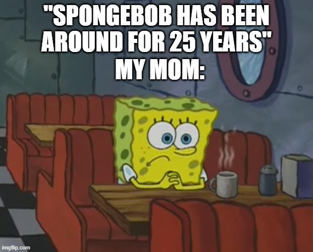 spongebob 25th | "SPONGEBOB HAS BEEN AROUND FOR 25 YEARS"; MY MOM: | image tagged in spongebob waiting | made w/ Imgflip meme maker
