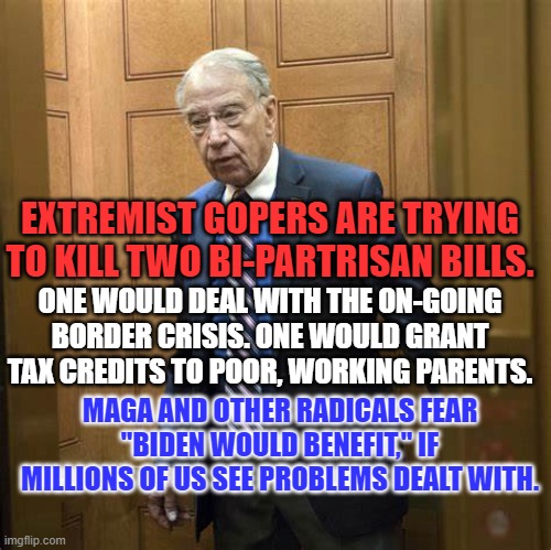 Trump and the GOP won't govern and don't want Biden to. | EXTREMIST GOPERS ARE TRYING TO KILL TWO BI-PARTRISAN BILLS. ONE WOULD DEAL WITH THE ON-GOING BORDER CRISIS. ONE WOULD GRANT TAX CREDITS TO POOR, WORKING PARENTS. MAGA AND OTHER RADICALS FEAR "BIDEN WOULD BENEFIT," IF MILLIONS OF US SEE PROBLEMS DEALT WITH. | image tagged in politics | made w/ Imgflip meme maker