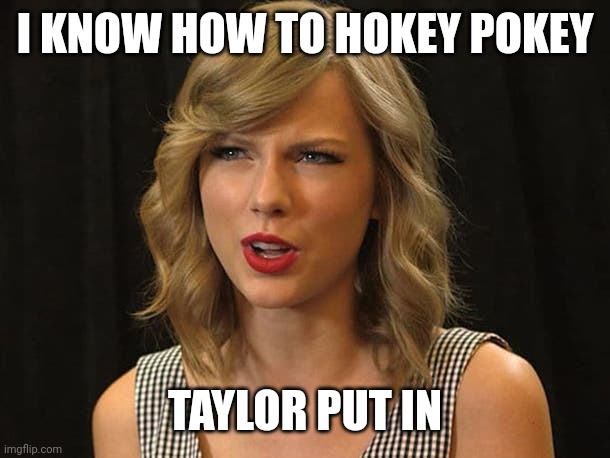 Taylor put in | I KNOW HOW TO HOKEY POKEY; TAYLOR PUT IN | image tagged in taylor swiftie | made w/ Imgflip meme maker