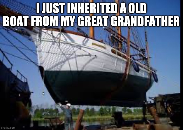 I JUST INHERITED A OLD BOAT FROM MY GREAT GRANDFATHER | made w/ Imgflip meme maker