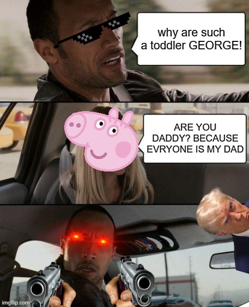 George's dumbness | why are such a toddler GEORGE! ARE YOU DADDY? BECAUSE EVRYONE IS MY DAD | image tagged in memes,the rock driving | made w/ Imgflip meme maker