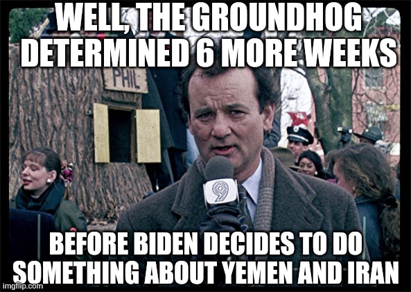 And....it's gone | WELL, THE GROUNDHOG DETERMINED 6 MORE WEEKS; BEFORE BIDEN DECIDES TO DO SOMETHING ABOUT YEMEN AND IRAN | image tagged in groundhog day,leftists,liberals,democrats,iran | made w/ Imgflip meme maker