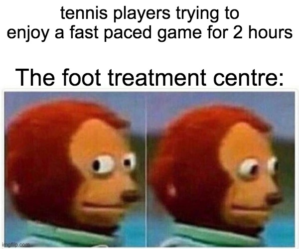 Monkey Puppet | tennis players trying to enjoy a fast paced game for 2 hours; The foot treatment centre: | image tagged in memes,monkey puppet | made w/ Imgflip meme maker
