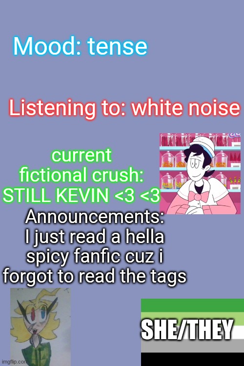 Im not dreamsexual im areomantic | Mood: tense; Listening to: white noise; current fictional crush: STILL KEVIN <3 <3; Announcements: I just read a hella spicy fanfic cuz i forgot to read the tags; SHE/THEY | image tagged in update | made w/ Imgflip meme maker