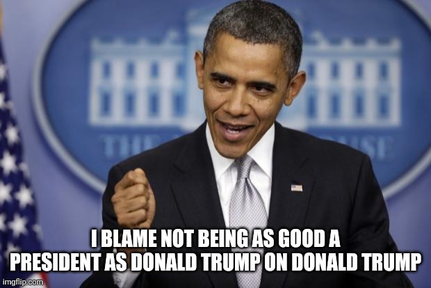Barack Obama | I BLAME NOT BEING AS GOOD A PRESIDENT AS DONALD TRUMP ON DONALD TRUMP | image tagged in barack obama | made w/ Imgflip meme maker